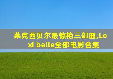 莱克西贝尔最惊艳三部曲,Lexi belle全部电影合集